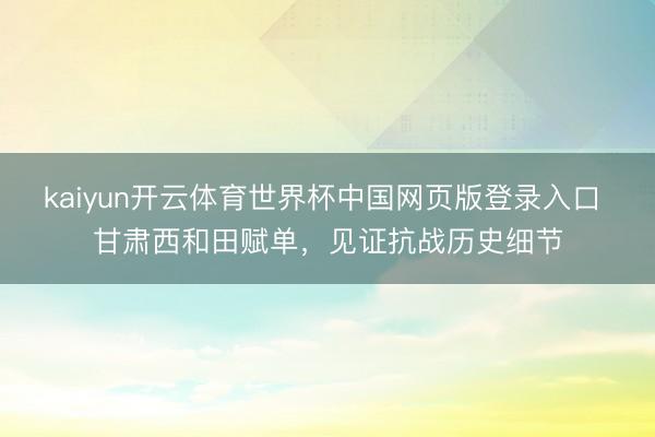 kaiyun开云体育世界杯中国网页版登录入口 甘肃西和田赋单，见证抗战历史细节