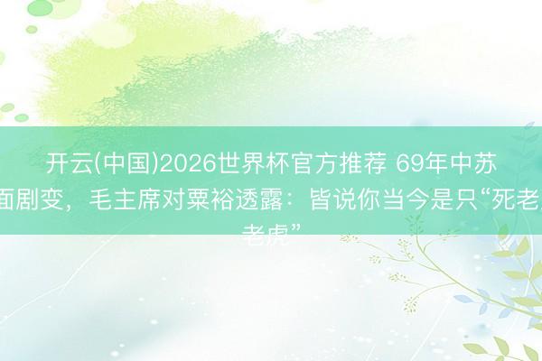开云(中国)2026世界杯官方推荐 69年中苏场面剧变，毛主席对粟裕透露：皆说你当今是只“死老虎”