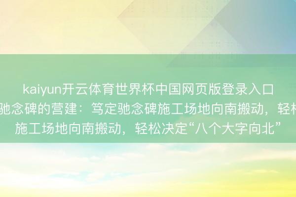 kaiyun开云体育世界杯中国网页版登录入口 彭真与东谈主民强人驰念碑的营建：笃定驰念碑施工场地向南搬动，轻松决定“八个大字向北”