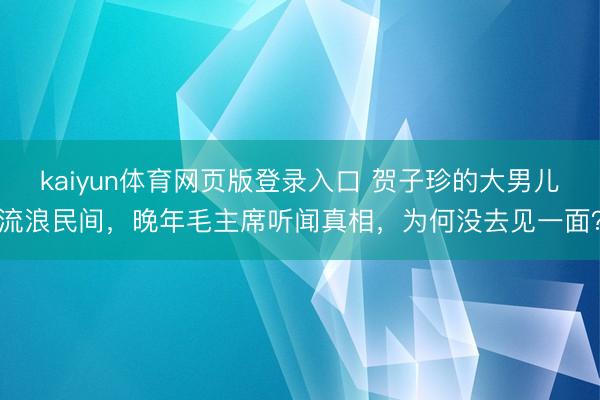 kaiyun体育网页版登录入口 贺子珍的大男儿流浪民间，晚年毛主席听闻真相，为何没去见一面？