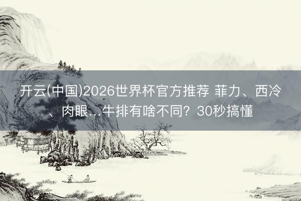 开云(中国)2026世界杯官方推荐 菲力、西冷、肉眼…牛排有啥不同？30秒搞懂