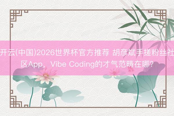 开云(中国)2026世界杯官方推荐 胡彦斌手搓粉丝社区App,Vibe Coding的才气范畴在哪?