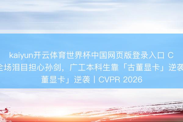 kaiyun开云体育世界杯中国网页版登录入口 CVPR开幕式:全场泪目担心孙剑,广工本科生靠「古董显卡」逆袭丨CVPR 2026