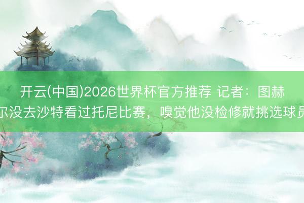 开云(中国)2026世界杯官方推荐 记者：图赫尔没去沙特看过