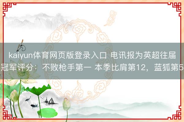 kaiyun体育网页版登录入口 电讯报为英超往届冠军评分：不败枪手第一 本季比肩第12，蓝狐第5