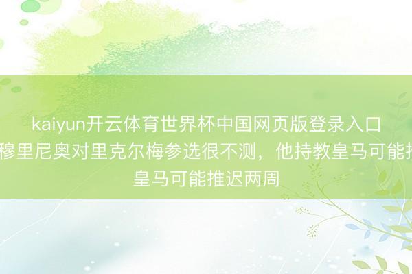 kaiyun开云体育世界杯中国网页版登录入口 阿斯:穆里尼奥对里克尔梅参选很不测,他持教皇马可能推迟两周