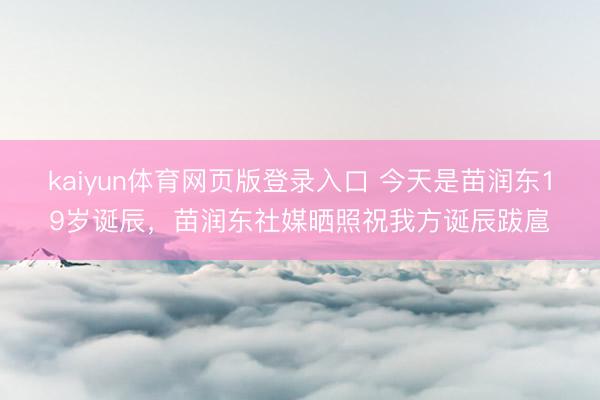kaiyun体育网页版登录入口 今天是苗润东19岁诞辰，苗润东社媒晒照祝我方诞辰跋扈