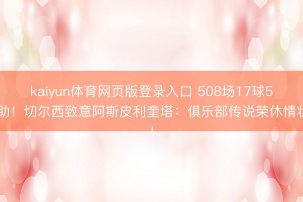 kaiyun体育网页版登录入口 508场17球51助!切尔西致意阿斯皮利奎塔:俱乐部传说荣休情状!
