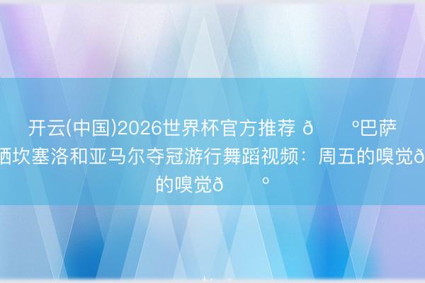 开云(中国)2026世界杯官方推荐 🕺巴萨官推晒坎塞洛和亚马尔夺冠游行舞蹈视频：周五的嗅觉🕺