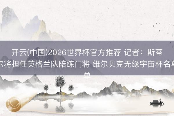 开云(中国)2026世界杯官方推荐 记者：斯蒂尔将担任英格兰队陪练门将 维尔贝克无缘宇宙杯名单