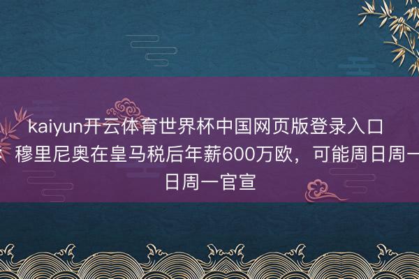kaiyun开云体育世界杯中国网页版登录入口 记者:穆里尼奥在皇马税后年薪600万欧,可能周日周一官宣