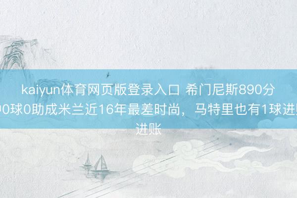 kaiyun体育网页版登录入口 希门尼斯890分钟0球0助成米兰近16年最差时尚，马特里也有1球进账
