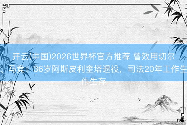 开云(中国)2026世界杯官方推荐 曾效用切尔西、马竞！36岁阿斯皮利奎塔退役，司法20年工作生存