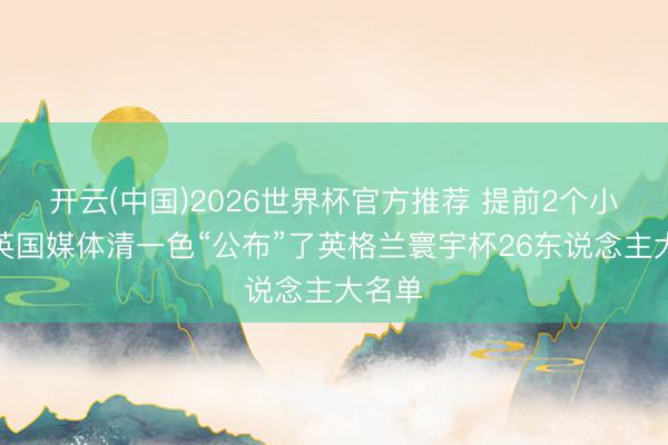 开云(中国)2026世界杯官方推荐 提前2个小时！英国媒体清一色“公布”了英格兰寰宇杯26东说念主大名单