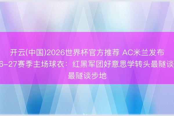开云(中国)2026世界杯官方推荐 AC米兰发布2026-27赛季主场球衣：红黑军团好意思学转头最隧谈步地