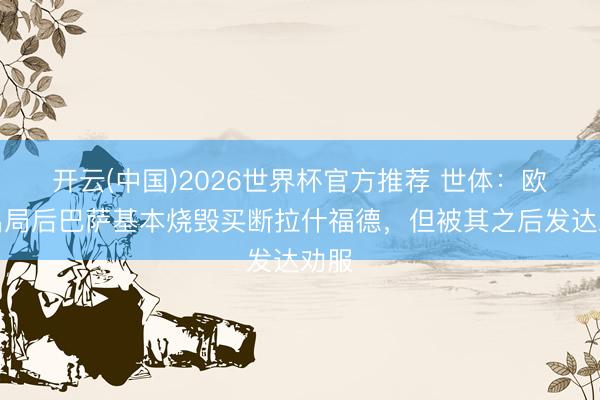 开云(中国)2026世界杯官方推荐 世体：欧冠出局后巴萨基本烧毁买断拉什福德，但被其之后发达劝服