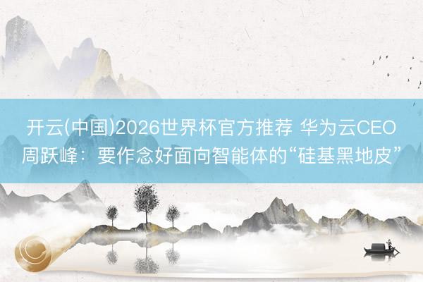 开云(中国)2026世界杯官方推荐 华为云CEO周跃峰：要作念好面向智能体的“硅基黑地皮”