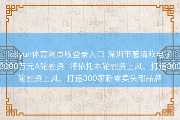 kaiyun体育网页版登录入口 深圳市惑清欢电子商务有限公司完成3000万元A轮融资  将依托本轮融资上风，打造300家新零卖头部品牌