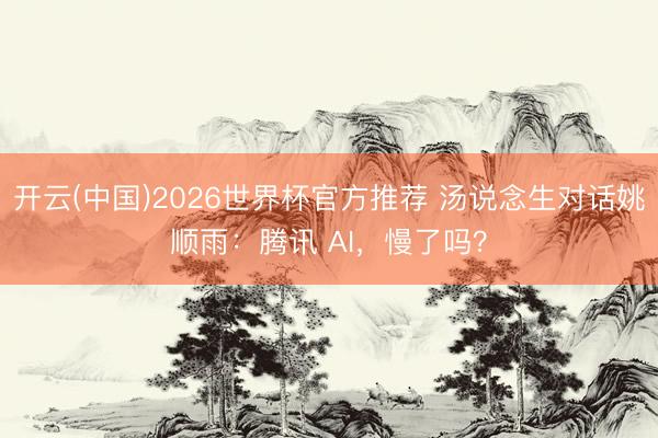 开云(中国)2026世界杯官方推荐 汤说念生对话姚顺雨：腾讯 AI，慢了吗？