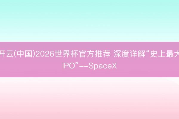 开云(中国)2026世界杯官方推荐 深度详解“史上最大IPO”--SpaceX