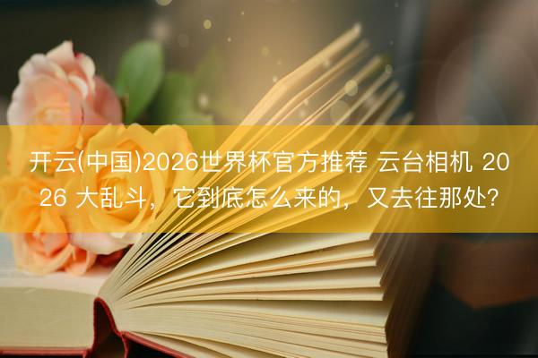 开云(中国)2026世界杯官方推荐 云台相机 2026 大乱斗,它到底怎么来的,又去往那处?