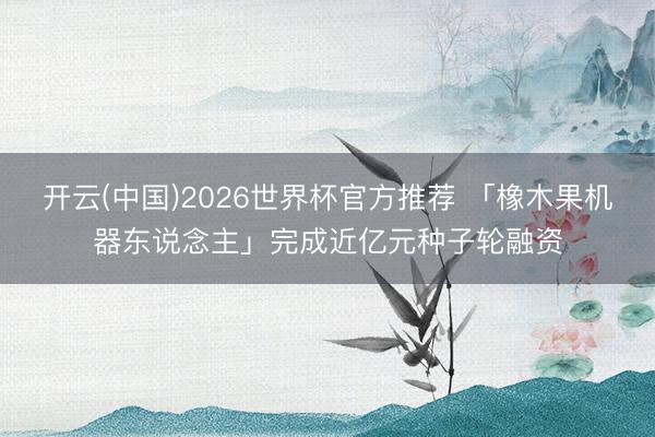 开云(中国)2026世界杯官方推荐 「橡木果机器东说念主」完成近亿元种子轮融资