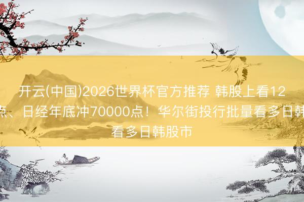 开云(中国)2026世界杯官方推荐 韩股上看12000点、日经年底冲70000点！华尔街投行批量看多日韩股市