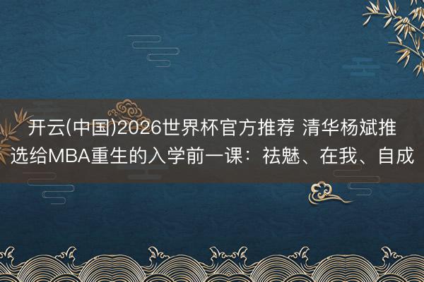 开云(中国)2026世界杯官方推荐 清华杨斌推选给MBA重生的入学前一课：祛魅、在我、自成