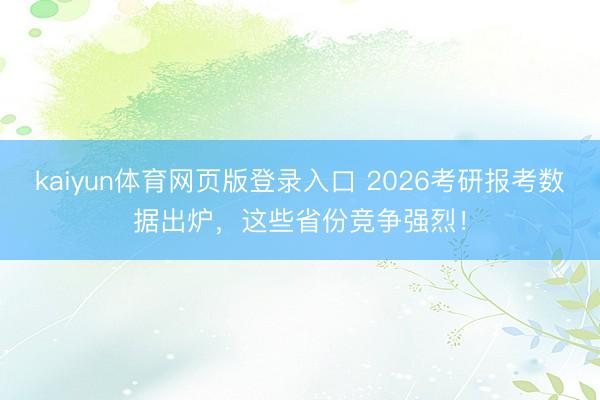 kaiyun体育网页版登录入口 2026考研报考数据出炉，这些省份竞争强烈！
