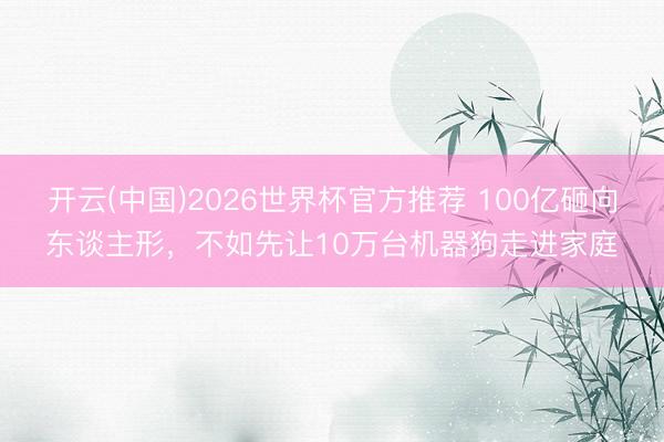 开云(中国)2026世界杯官方推荐 100亿砸向东谈主形,不如先让10万台机器狗走进家庭