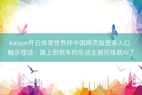 kaiyun开云体育世界杯中国网页版登录入口 触乐怪话：路上别我车的东谈主被历炼就AI了