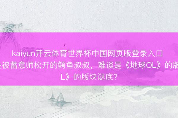 kaiyun开云体育世界杯中国网页版登录入口 两亿年没被蓄意师松开的鳄鱼叔叔，难谈是《地球OL》的版块谜底？