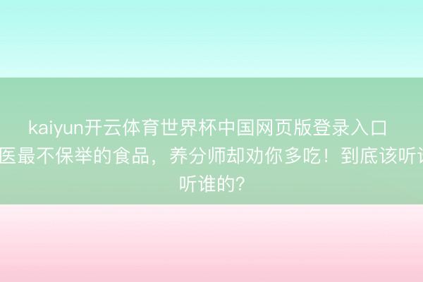 kaiyun开云体育世界杯中国网页版登录入口 老中医最不保举的食品,养分师却劝你多吃!到底该听谁的?
