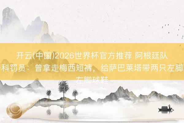 开云(中国)2026世界杯官方推荐 阿根廷队装备科罚员：曾拿走梅西短裤，给萨巴莱塔带两只左脚球鞋