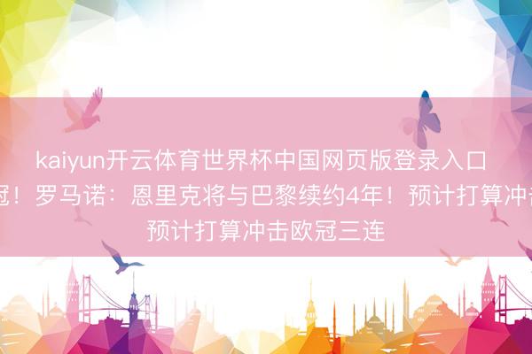 kaiyun开云体育世界杯中国网页版登录入口 3年2夺欧冠！罗马诺：恩里克将与巴黎续约4年！预计打算冲击欧冠三连