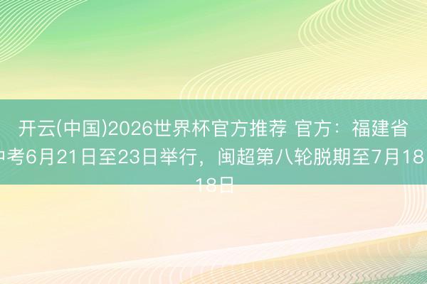 开云(中国)2026世界杯官方推荐 官方：福建省中考6月21日至23日举行，闽超第八轮脱期至7月18日