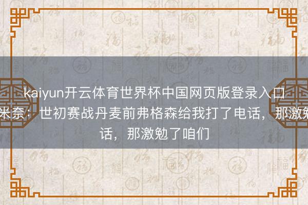 kaiyun开云体育世界杯中国网页版登录入口 麦克托米奈:世初赛战丹麦前弗格森给我打了电话,那激勉了咱们