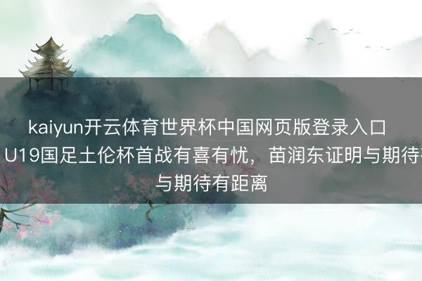 kaiyun开云体育世界杯中国网页版登录入口 津媒：U19国足土伦杯首战有喜有忧，苗润东证明与期待有距离