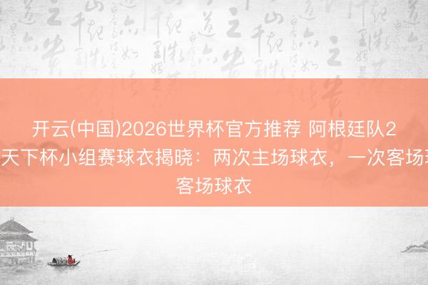 开云(中国)2026世界杯官方推荐 阿根廷队2026天下杯小组赛球衣揭晓：两次主场球衣，一次客场球衣