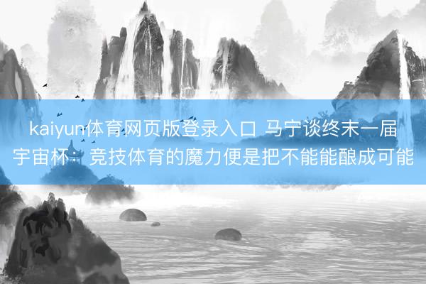 kaiyun体育网页版登录入口 马宁谈终末一届宇宙杯：竞技体育的魔力便是把不能能酿成可能