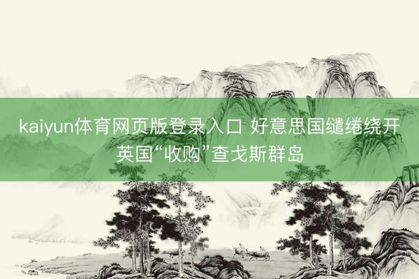 kaiyun体育网页版登录入口 好意思国缱绻绕开英国“收购”查戈斯群岛