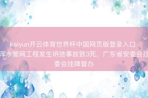 kaiyun开云体育世界杯中国网页版登录入口 佛山一浑水管网工程发生坍弛事故致3死，广东省安委会挂牌督办