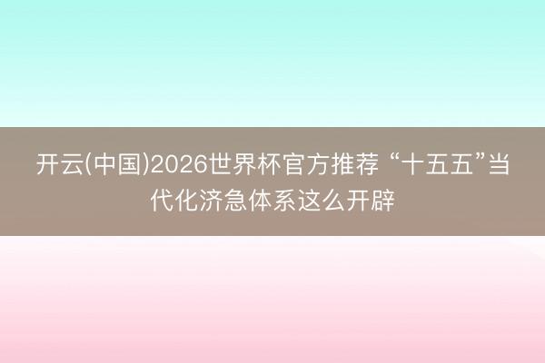开云(中国)2026世界杯官方推荐 “十五五”当代化济急体系这么开辟