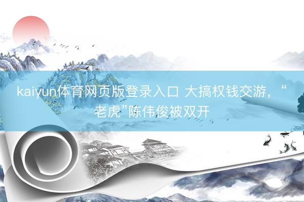kaiyun体育网页版登录入口 大搞权钱交游，“老虎”陈伟俊被双开