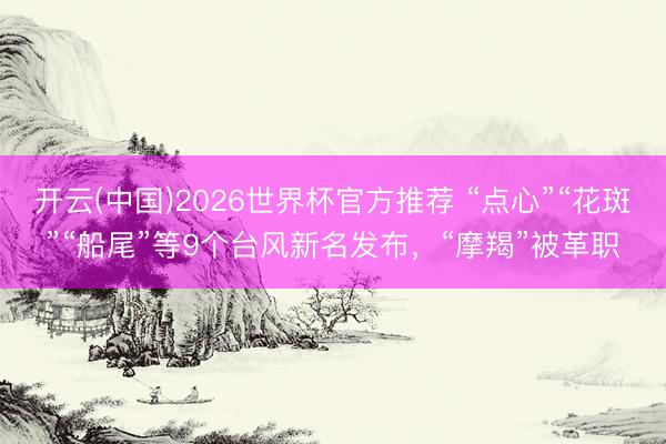 开云(中国)2026世界杯官方推荐 “点心”“花斑”“船尾”等9个台风新名发布，“摩羯”被革职