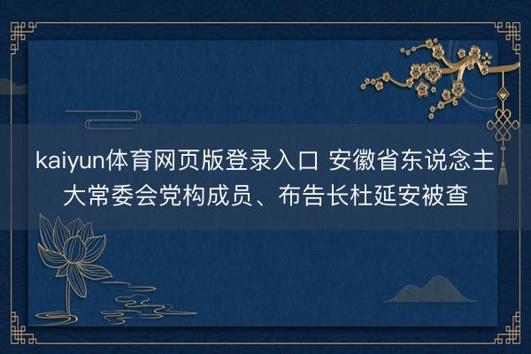 kaiyun体育网页版登录入口 安徽省东说念主大常委会党构成员、布告长杜延安被查