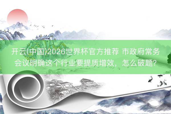 开云(中国)2026世界杯官方推荐 市政府常务会议明确这个行业要提质增效，怎么破题？