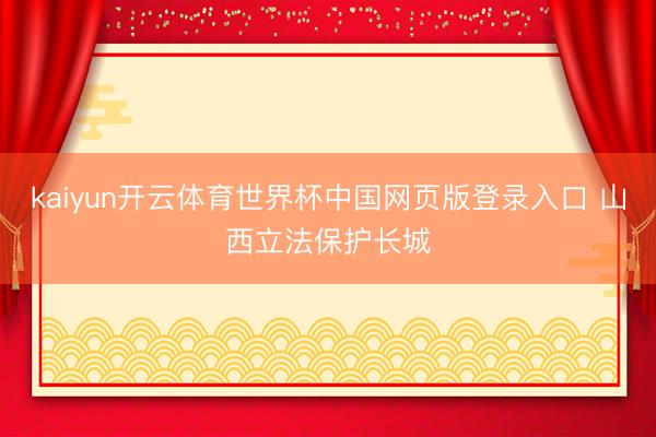 kaiyun开云体育世界杯中国网页版登录入口 山西立法保护长城