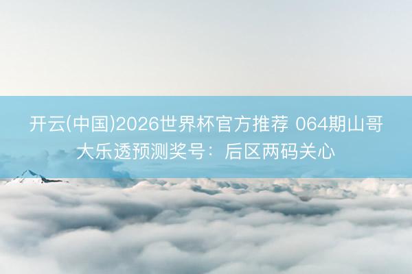 开云(中国)2026世界杯官方推荐 064期山哥大乐透预测奖号:后区两码关心