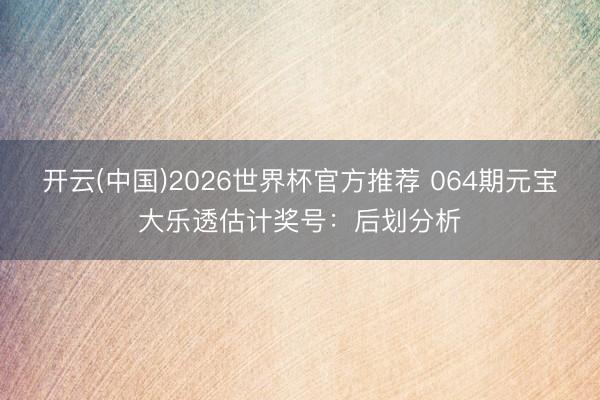 开云(中国)2026世界杯官方推荐 064期元宝大乐透估计奖号：后划分析